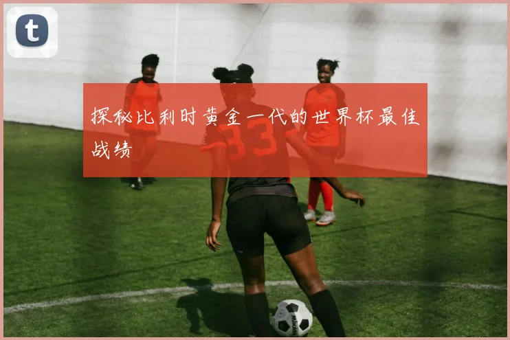 探秘比利时黄金一代的世界杯最佳战绩