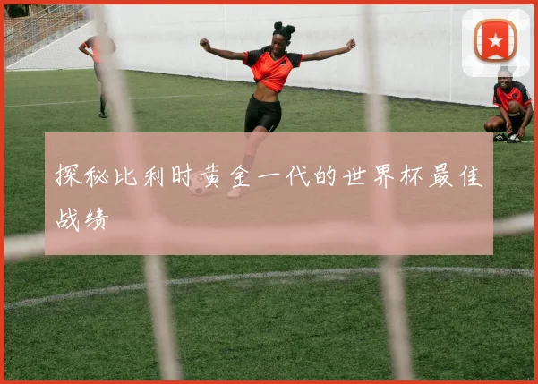 探秘比利时黄金一代的世界杯最佳战绩