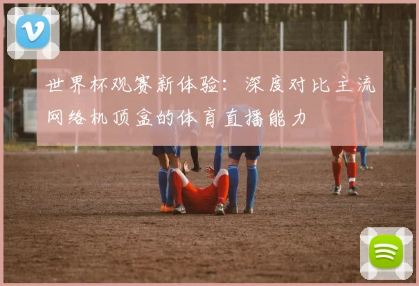 世界杯观赛新体验：深度对比主流网络机顶盒的体育直播能力