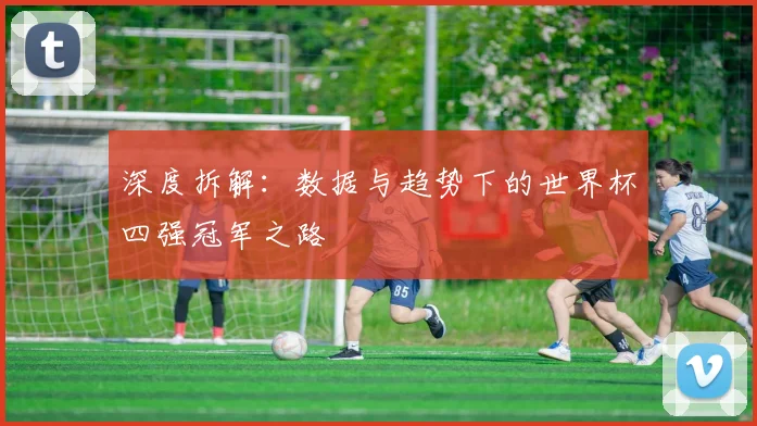 深度拆解:数据与趋势下的世界杯四强冠军之路