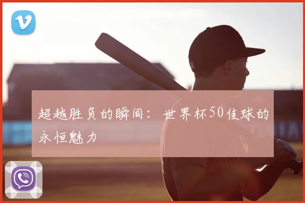 超越胜负的瞬间：世界杯50佳球的永恒魅力