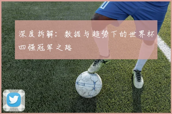深度拆解：数据与趋势下的世界杯四强冠军之路