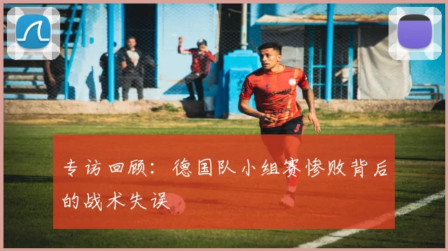 专访回顾：德国队小组赛惨败背后的战术失误