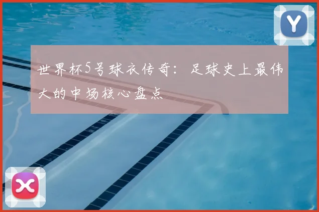 世界杯5号球衣传奇：足球史上最伟大的中场核心盘点