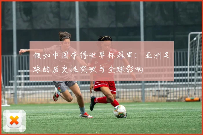 假如中国夺得世界杯冠军:亚洲足球的历史性突破与全球影响