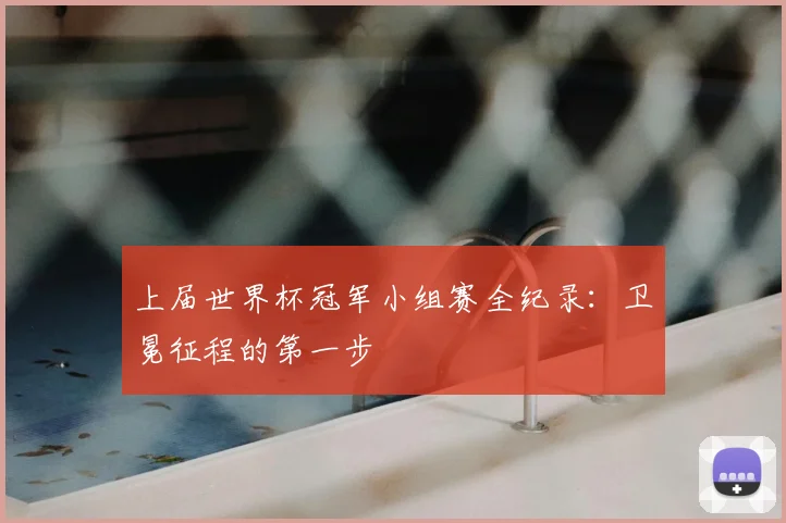 上届世界杯冠军小组赛全纪录:卫冕征程的第一步