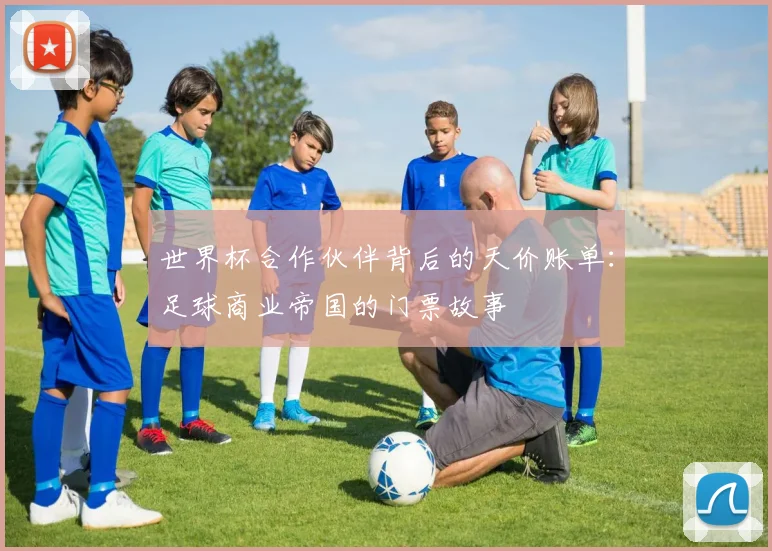 世界杯合作伙伴背后的天价账单：足球商业帝国的门票故事