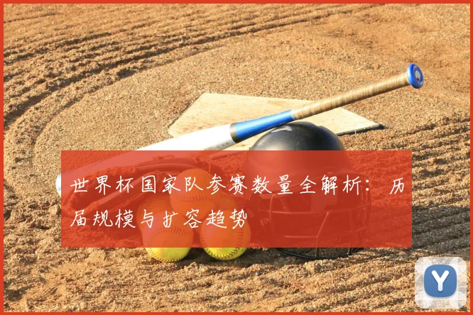 世界杯国家队参赛数量全解析:历届规模与扩容趋势