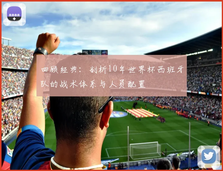 回顾经典：剖析10年世界杯西班牙队的战术体系与人员配置