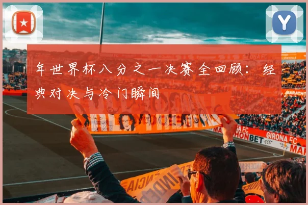 年世界杯八分之一决赛全回顾：经典对决与冷门瞬间