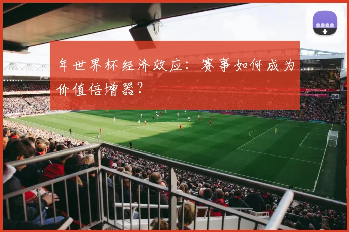 年世界杯经济效应：赛事如何成为价值倍增器？