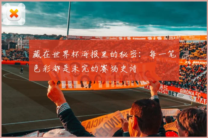 藏在世界杯海报里的秘密：每一笔色彩都是未完的赛场史诗