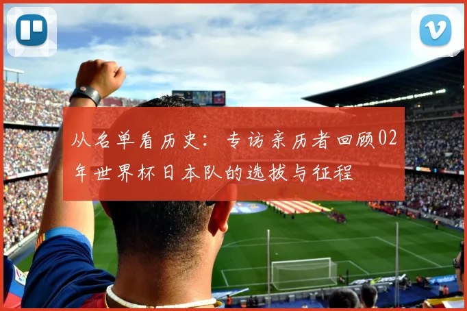 从名单看历史：专访亲历者回顾02年世界杯日本队的选拔与征程