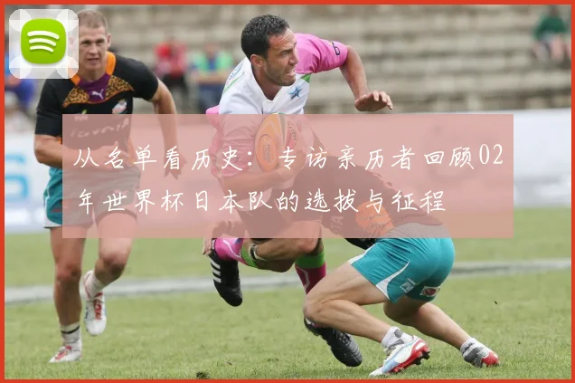 从名单看历史：专访亲历者回顾02年世界杯日本队的选拔与征程