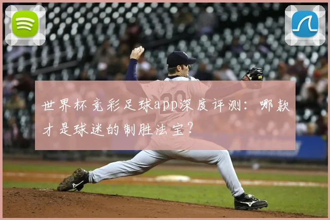 世界杯竞彩足球app深度评测:哪款才是球迷的制胜法宝?