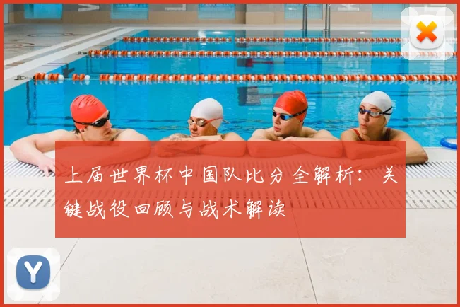 上届世界杯中国队比分全解析：关键战役回顾与战术解读