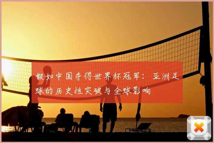 假如中国夺得世界杯冠军：亚洲足球的历史性突破与全球影响