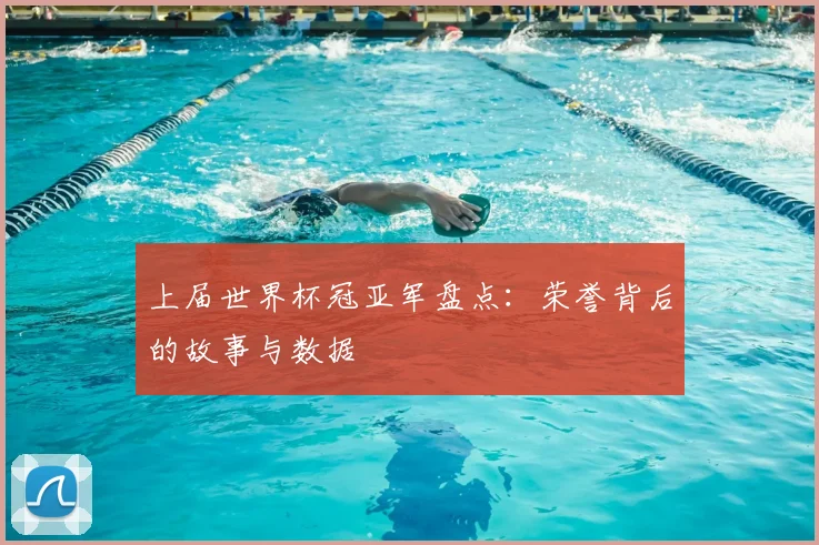 上届世界杯冠亚军盘点:荣誉背后的故事与数据