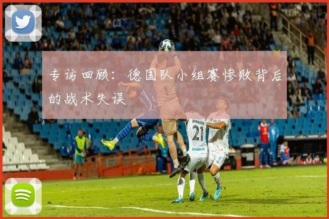 专访回顾:德国队小组赛惨败背后的战术失误