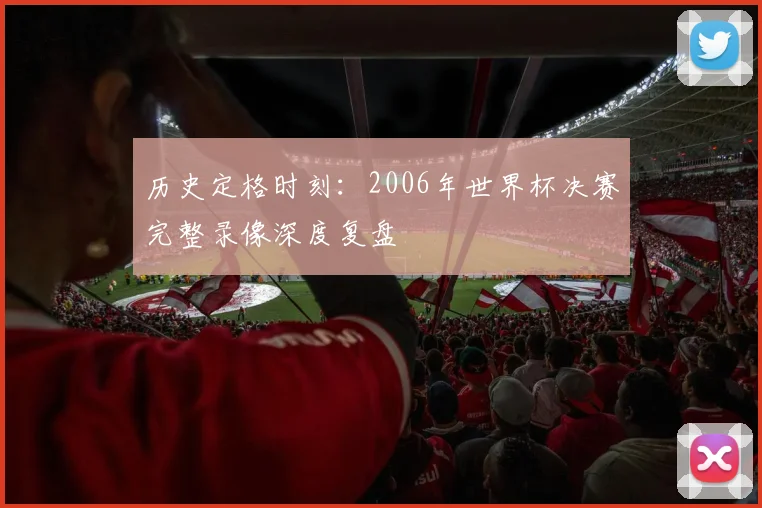 历史定格时刻：2006年世界杯决赛完整录像深度复盘