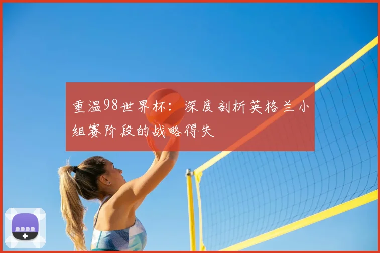 重温98世界杯：深度剖析英格兰小组赛阶段的战略得失