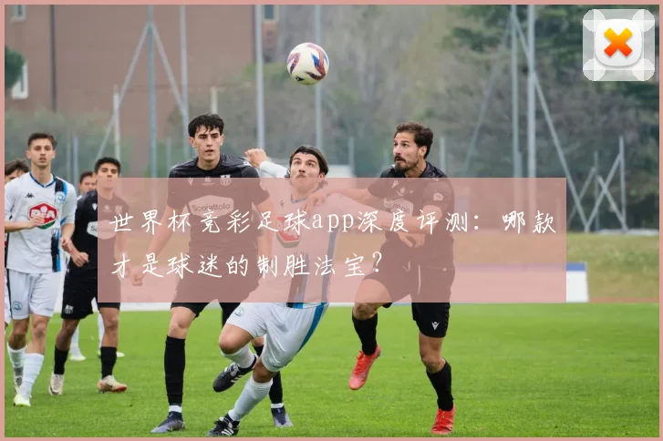 世界杯竞彩足球app深度评测:哪款才是球迷的制胜法宝?