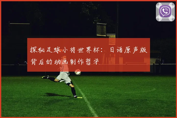 探秘足球小将世界杯：日语原声版背后的动画制作哲学