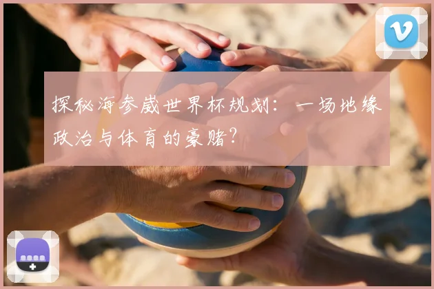 探秘海参崴世界杯规划：一场地缘政治与体育的豪赌？