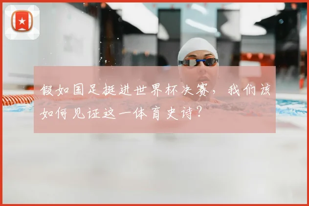 假如国足挺进世界杯决赛，我们该如何见证这一体育史诗？