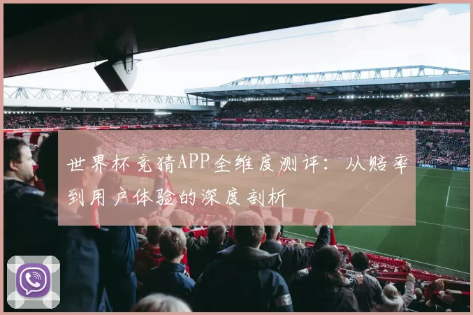 世界杯竞猜APP全维度测评:从赔率到用户体验的深度剖析