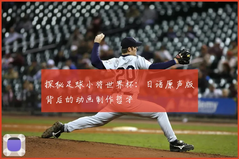 探秘足球小将世界杯：日语原声版背后的动画制作哲学