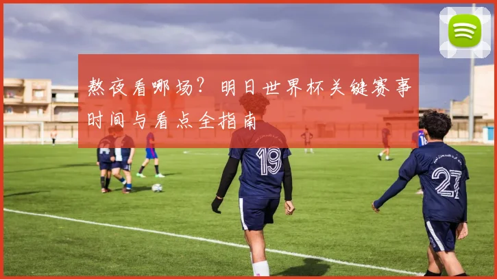 熬夜看哪场？明日世界杯关键赛事时间与看点全指南