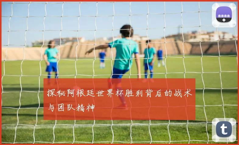 探秘阿根廷世界杯胜利背后的战术与团队精神