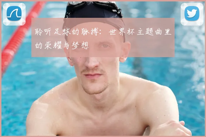 聆听足球的脉搏：世界杯主题曲里的荣耀与梦想
