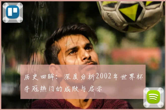 历史回眸:深度分析2002年世界杯夺冠热门的成败与启示
