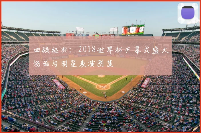 回顾经典：2018世界杯开幕式盛大场面与明星表演图集