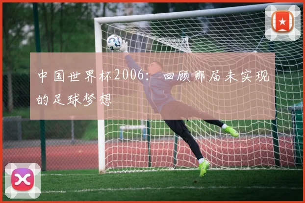 中国世界杯2006：回顾那届未实现的足球梦想