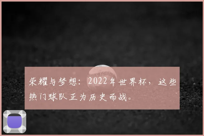 荣耀与梦想:2022年世界杯,这些热门球队正为历史而战。