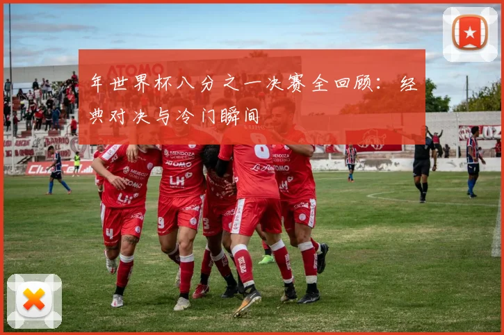 年世界杯八分之一决赛全回顾:经典对决与冷门瞬间