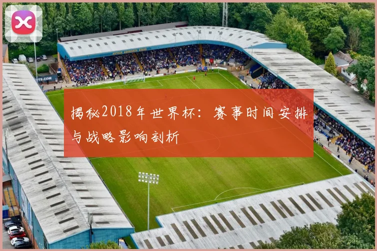 揭秘2018年世界杯:赛事时间安排与战略影响剖析