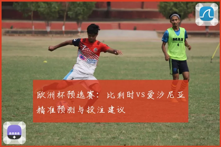 欧洲杯预选赛:比利时vs爱沙尼亚精准预测与投注建议