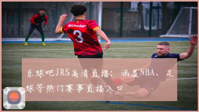 乐球吧JRS高清直播：涵盖NBA、足球等热门赛事直播入口