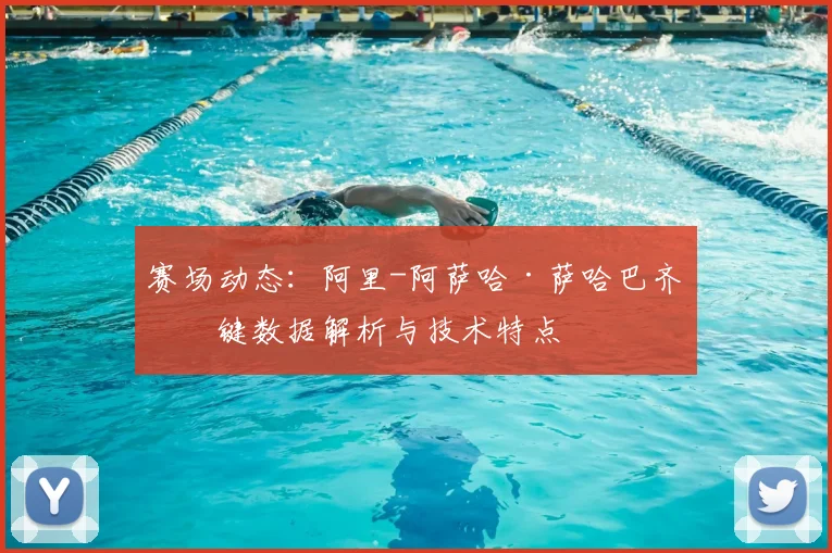 赛场动态：阿里-阿萨哈·萨哈巴齐关键数据解析与技术特点