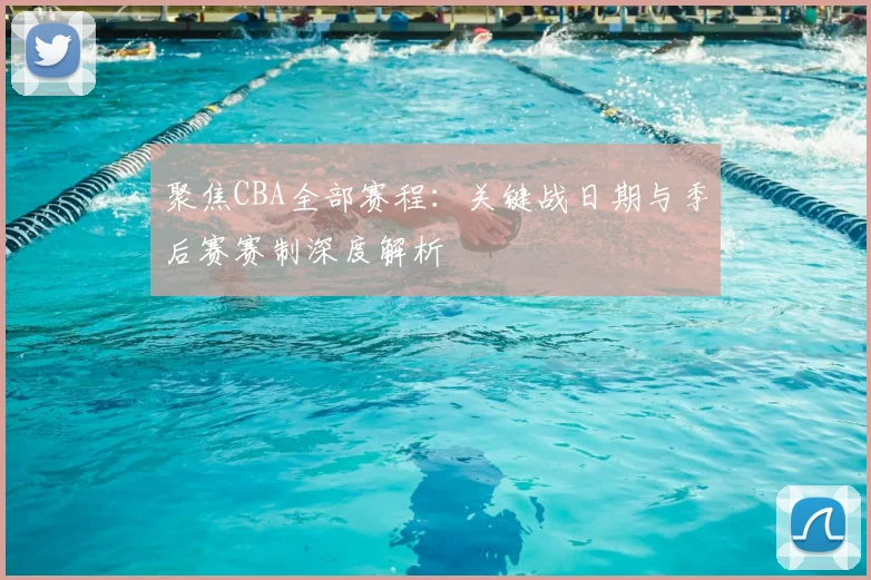 聚焦CBA全部赛程：关键战日期与季后赛赛制深度解析