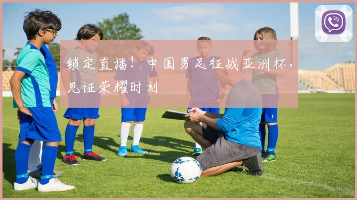 锁定直播!中国男足征战亚洲杯,见证荣耀时刻