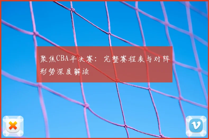 聚焦CBA半决赛:完整赛程表与对阵形势深度解读