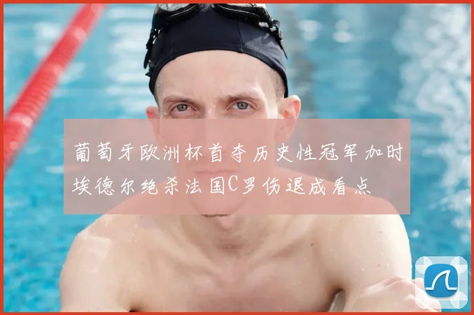 葡萄牙欧洲杯首夺历史性冠军加时埃德尔绝杀法国C罗伤退成看点