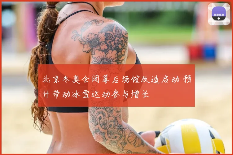 北京冬奥会闭幕后场馆改造启动 预计带动冰雪运动参与增长