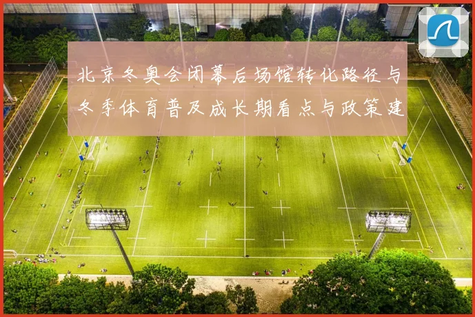 北京冬奥会闭幕后场馆转化路径与冬季体育普及成长期看点与政策建议