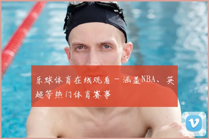 乐球体育在线观看 - 涵盖NBA、英超等热门体育赛事